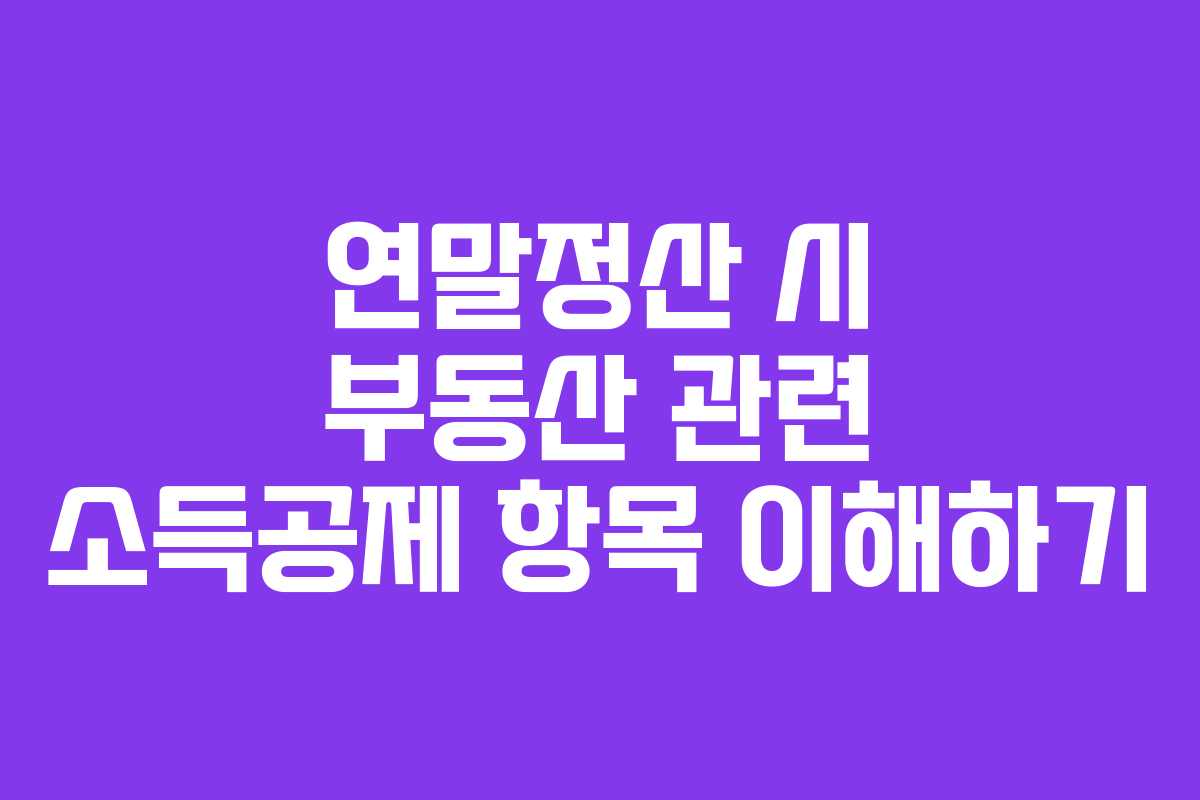 연말정산 시 부동산 관련 소득공제 항목 이해하기