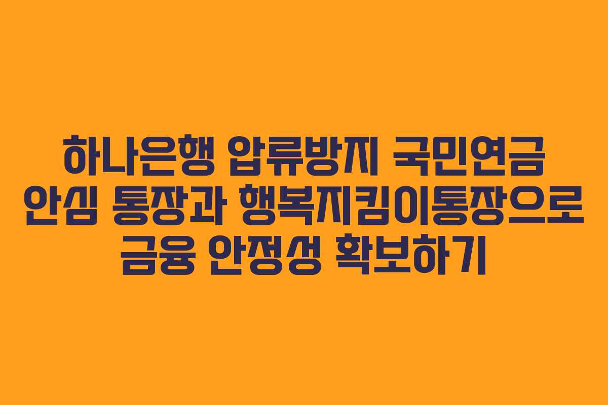 하나은행 압류방지 국민연금 안심 통장과 행복지킴이통장으로 금융 안정성 확보하기