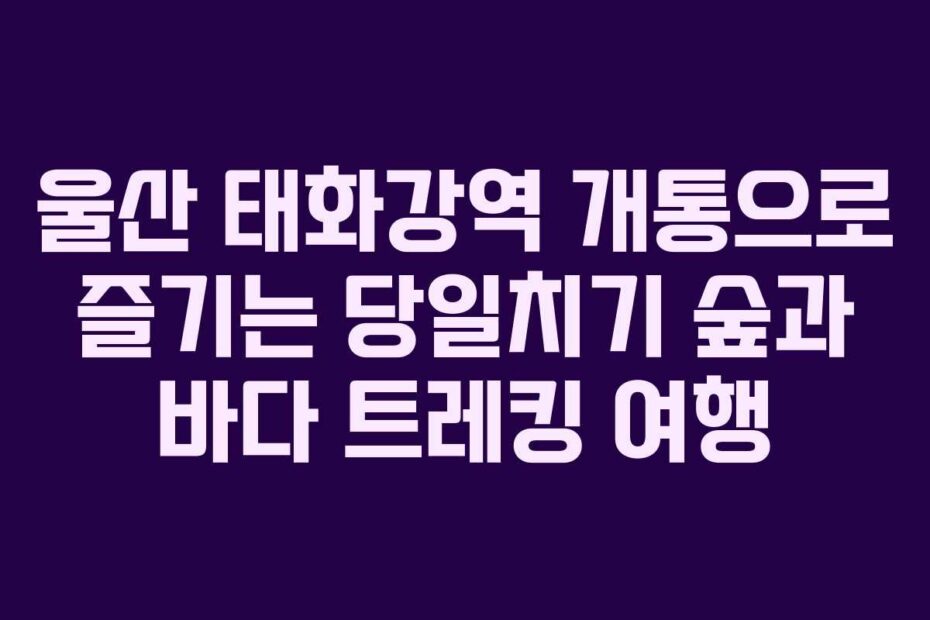 울산-태화강역-개통으로-즐기는-당일치기-숲과-바다-트레킹-여행