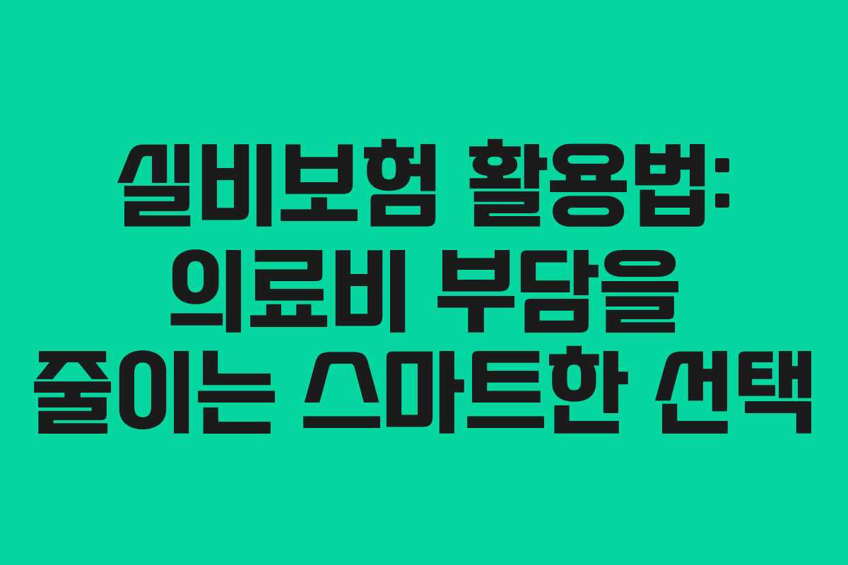 실비보험 활용법: 의료비 부담을 줄이는 스마트한 선택