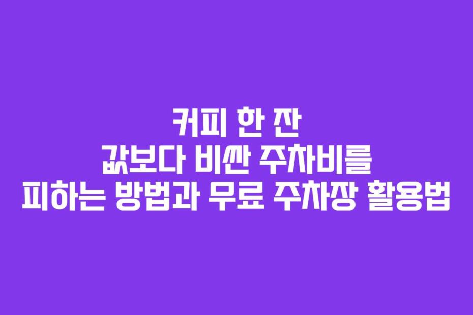커피-한-잔-값보다-비싼-주차비를-피하는-방법과-무료-주차장-활용법