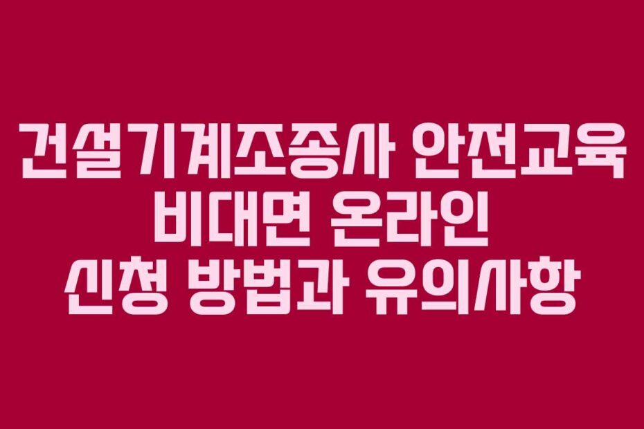 건설기계조종사-안전교육-비대면-온라인-신청-방법과-유의사항