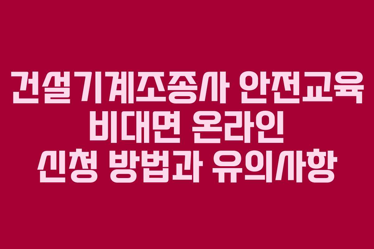 건설기계조종사 안전교육 비대면 온라인 신청 방법과 유의사항