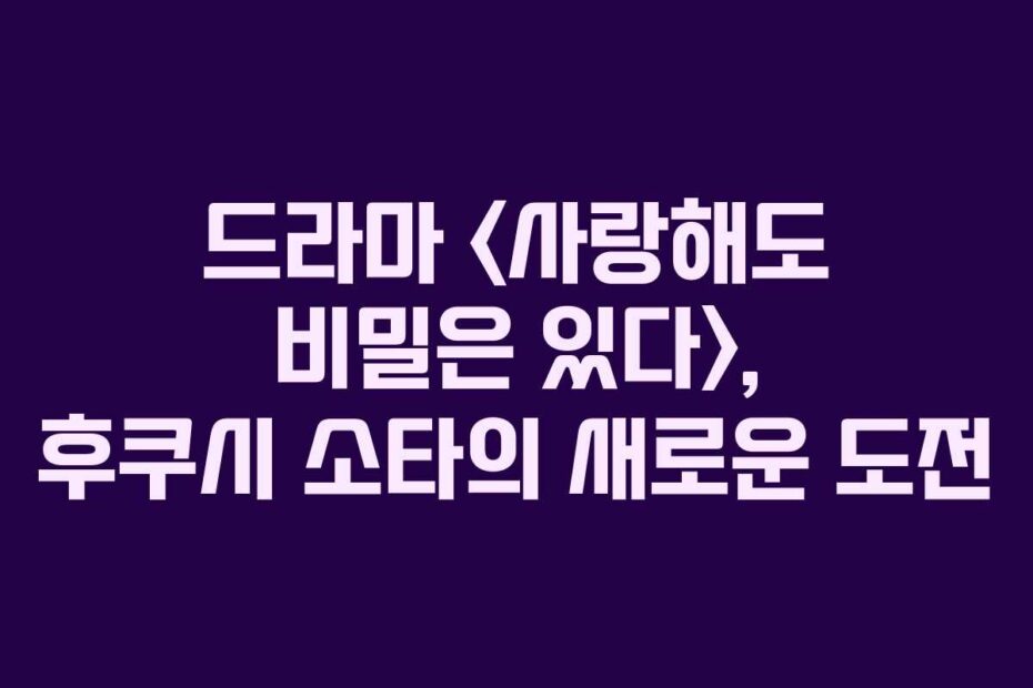 드라마-사랑해도-비밀은-있다,-후쿠시-소타의-새로운-도전