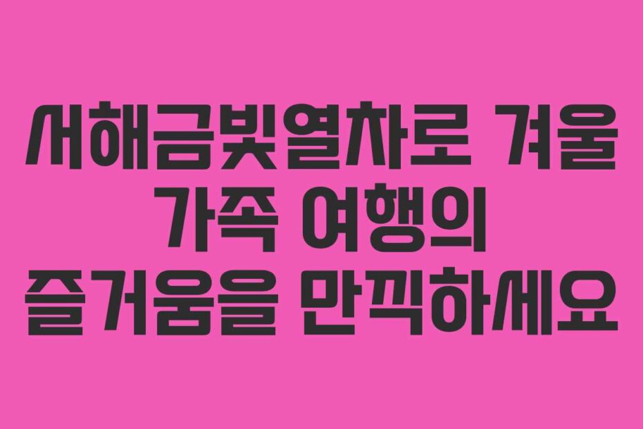 서해금빛열차로-겨울-가족-여행의-즐거움을-만끽하세요