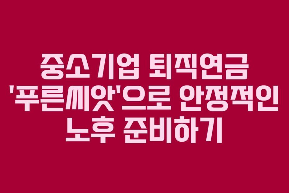 중소기업-퇴직연금-'푸른씨앗'으로-안정적인-노후-준비하기