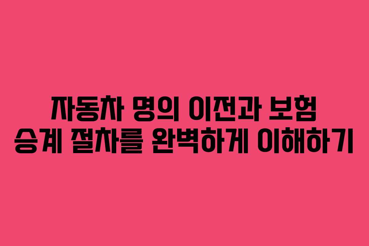 자동차 명의 이전과 보험 승계 절차를 완벽하게 이해하기