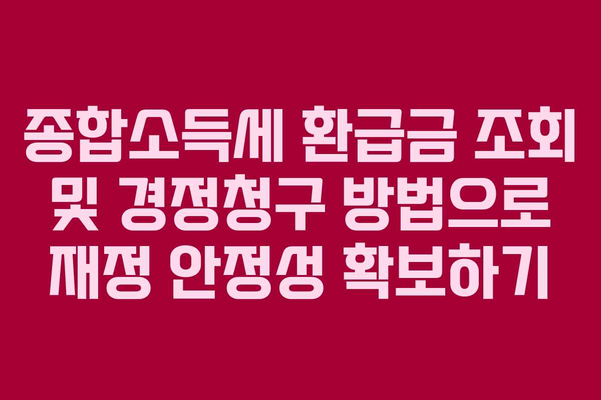 종합소득세 환급금 조회 및 경정청구 방법으로 재정 안정성 확보하기