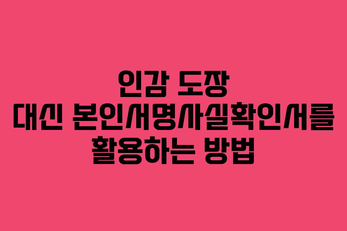 인감 도장 대신 본인서명사실확인서를 활용하는 방법