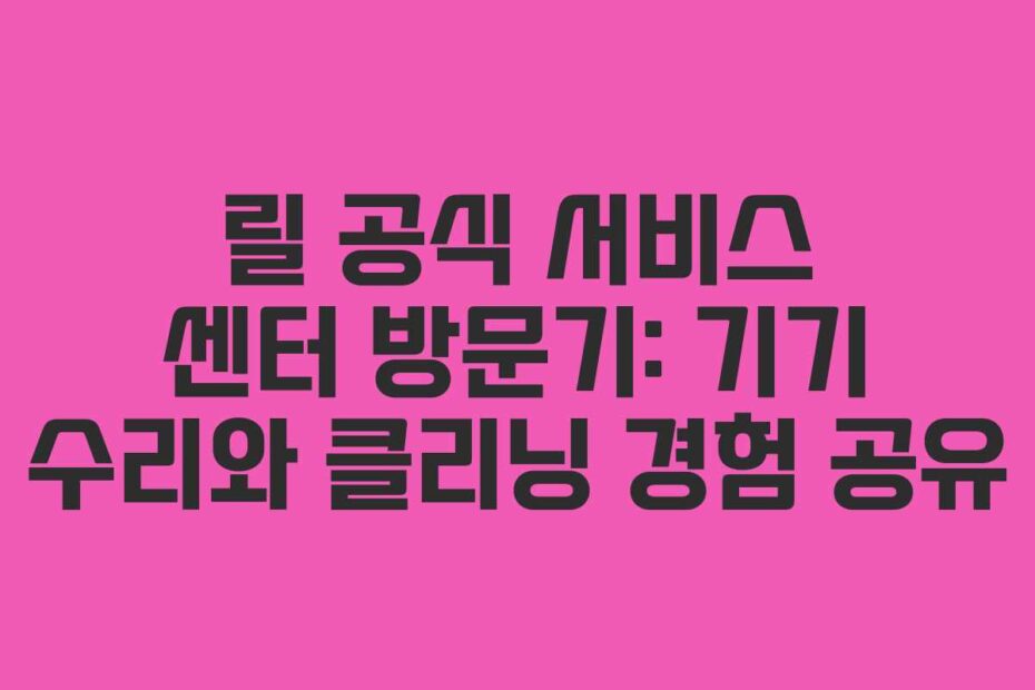 릴-공식-서비스-센터-방문기-기기-수리와-클리닝-경험-공유