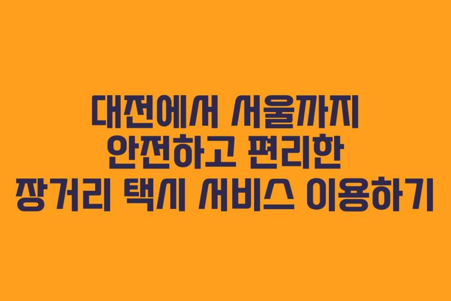 대전에서-서울까지-안전하고-편리한-장거리-택시-서비스-이용하기