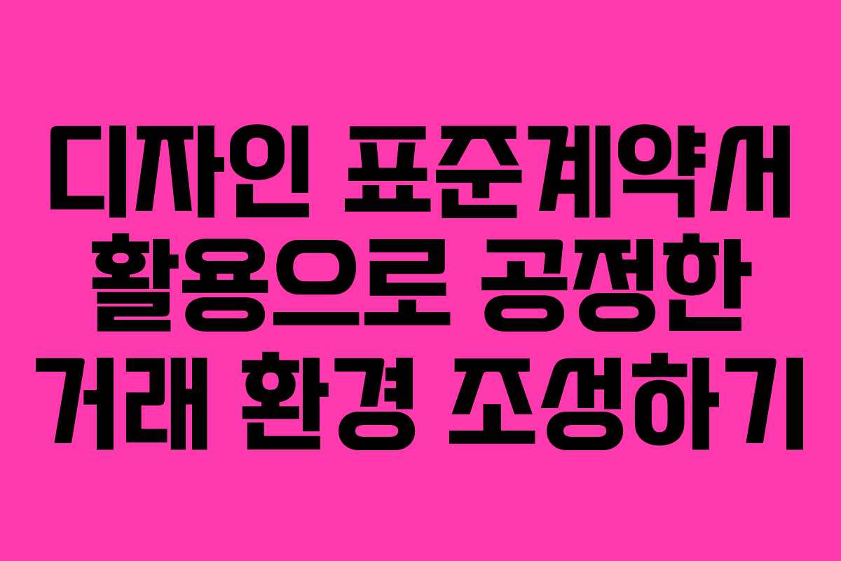 디자인 표준계약서 활용으로 공정한 거래 환경 조성하기