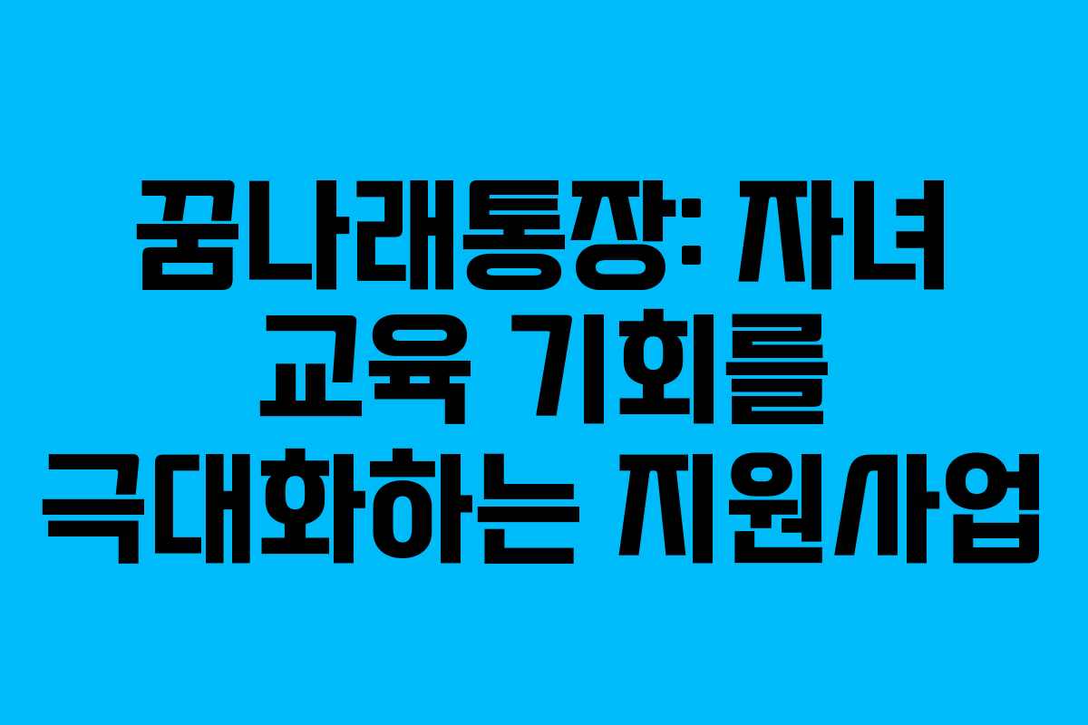 꿈나래통장: 자녀 교육 기회를 극대화하는 지원사업