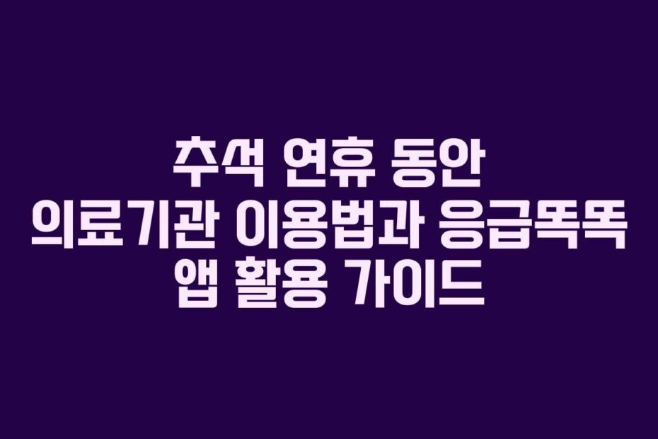 추석-연휴-동안-의료기관-이용법과-응급똑똑-앱-활용-가이드