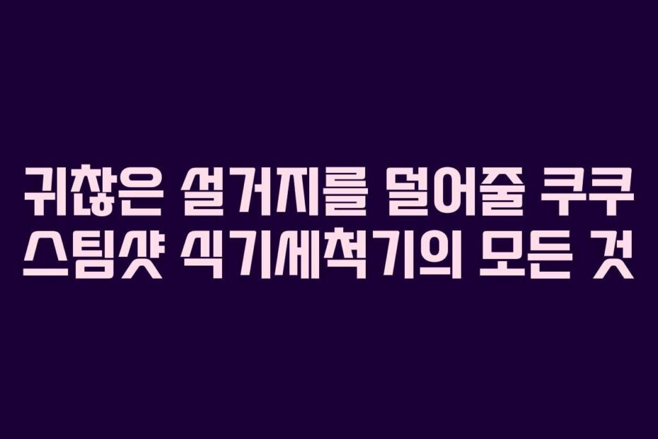 귀찮은-설거지를-덜어줄-쿠쿠-스팀샷-식기세척기의-모든-것