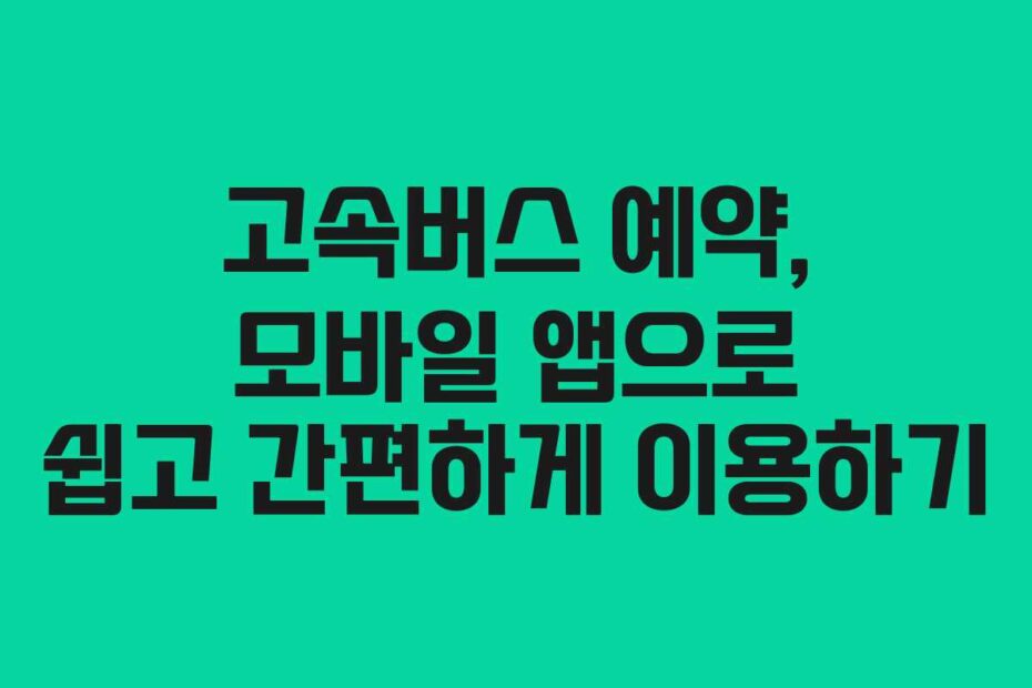 고속버스-예약,-모바일-앱으로-쉽고-간편하게-이용하기