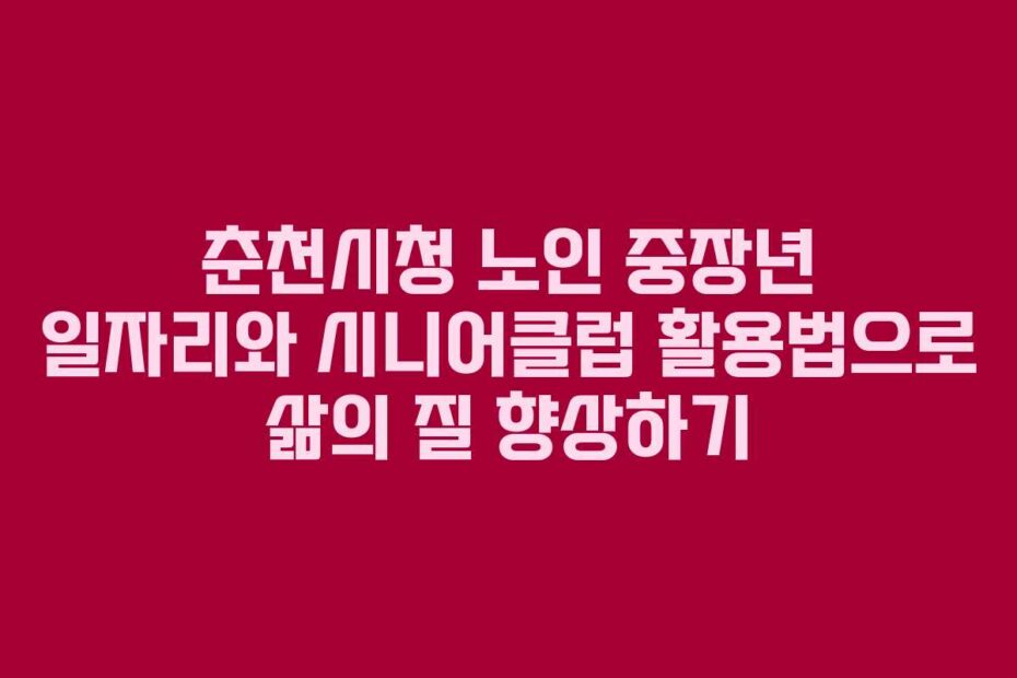 춘천시청-노인-중장년-일자리와-시니어클럽-활용법으로-삶의-질-향상하기