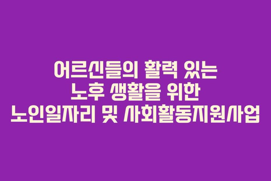 어르신들의-활력-있는-노후-생활을-위한-노인일자리-및-사회활동지원사업