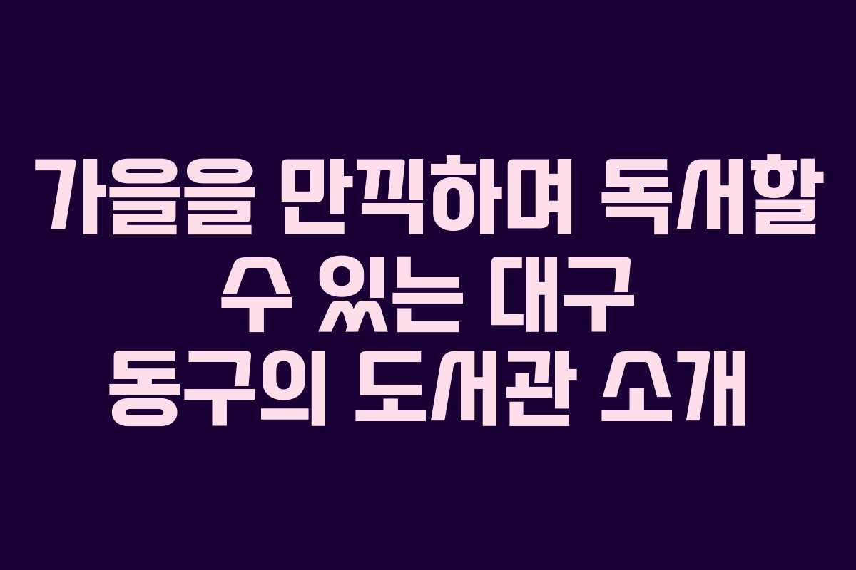 가을을 만끽하며 독서할 수 있는 대구 동구의 도서관 소개