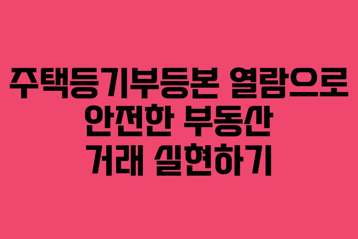 주택등기부등본 열람으로 안전한 부동산 거래 실현하기