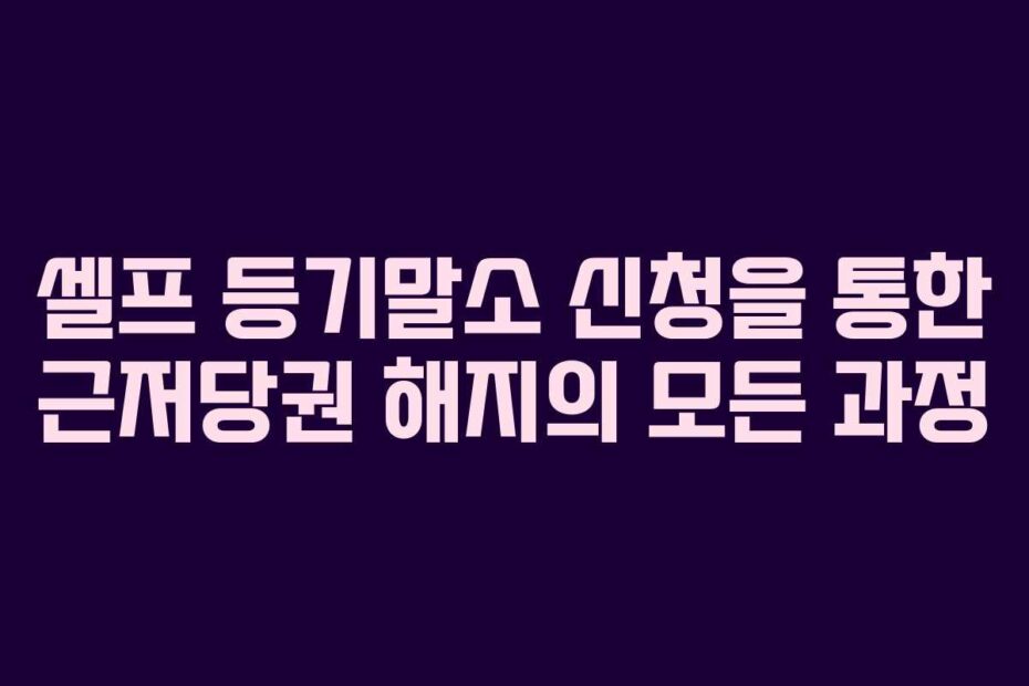 셀프-등기말소-신청을-통한-근저당권-해지의-모든-과정