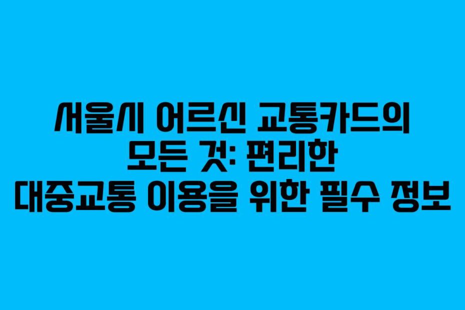 서울시-어르신-교통카드의-모든-것-편리한-대중교통-이용을-위한-필수-정보