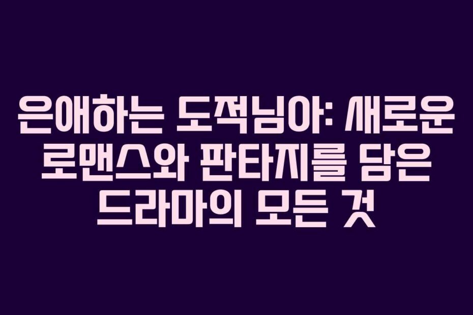 은애하는-도적님아-새로운-로맨스와-판타지를-담은-드라마의-모든-것