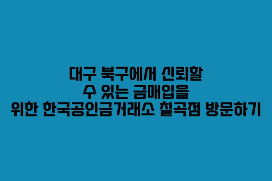 대구-북구에서-신뢰할-수-있는-금매입을-위한-한국공인금거래소-칠곡점-방문하기
