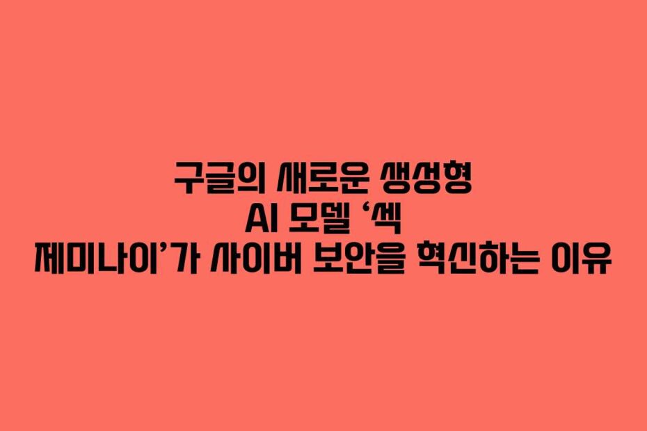 구글의-새로운-생성형-AI-모델-‘섹-제미나이’가-사이버-보안을-혁신하는-이유