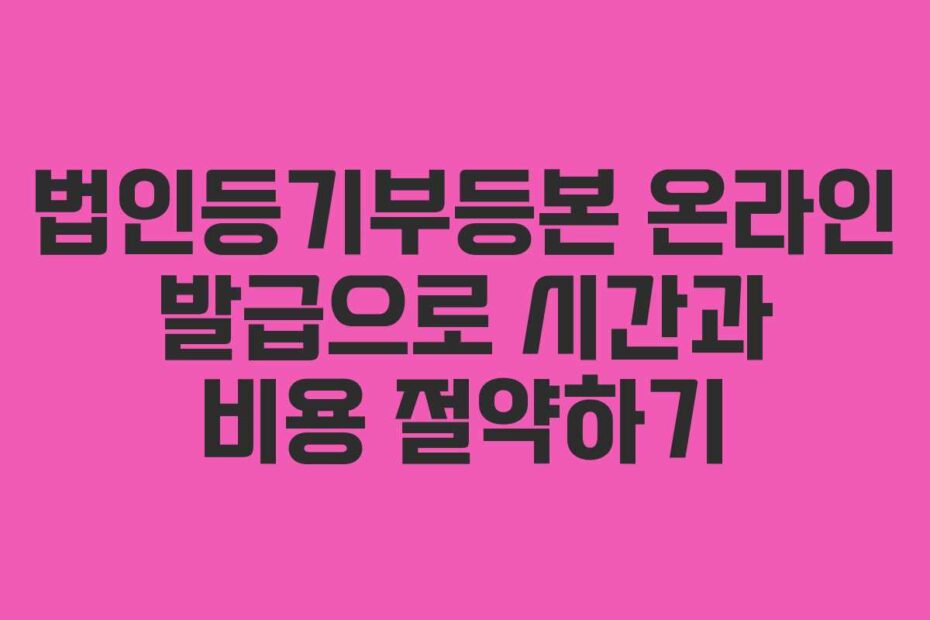법인등기부등본-온라인-발급으로-시간과-비용-절약하기