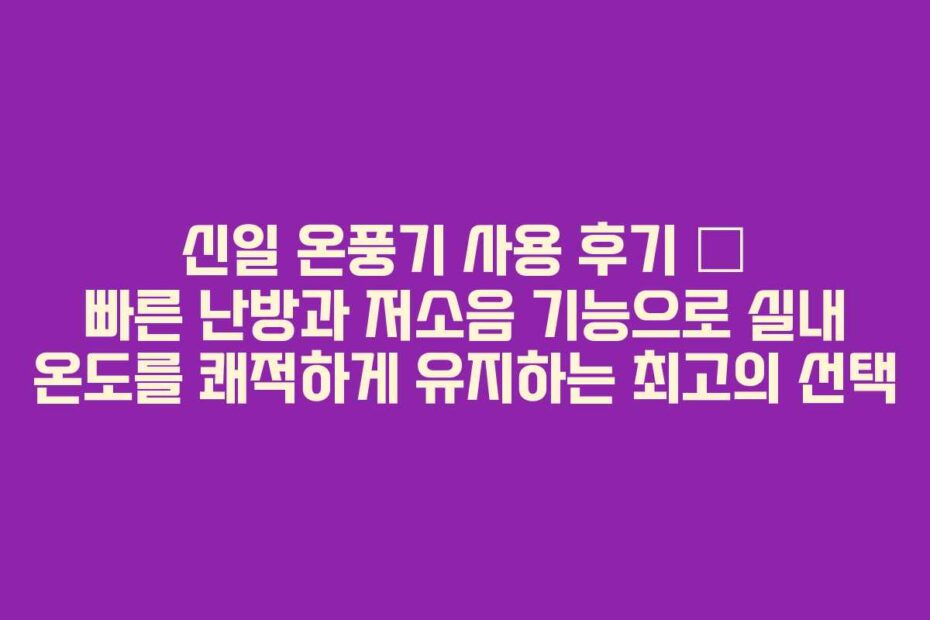 신일-온풍기-사용-후기-–-빠른-난방과-저소음-기능으로-실내-온도를-쾌적하게-유지하는-최고의-선택