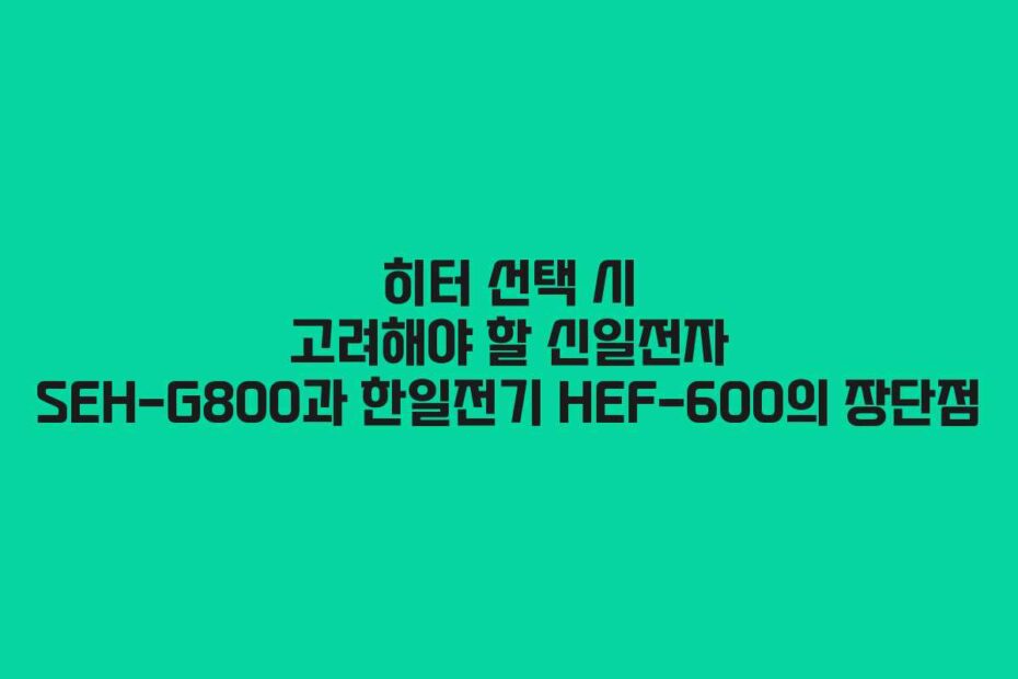 히터-선택-시-고려해야-할-신일전자-SEH-G800과-한일전기-HEF-600의-장단점
