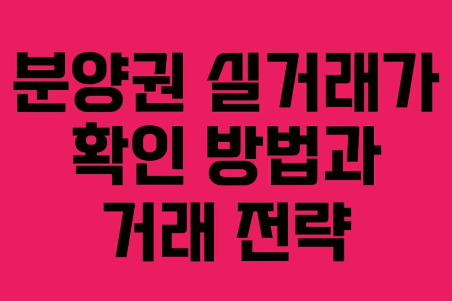 분양권-실거래가-확인-방법과-거래-전략