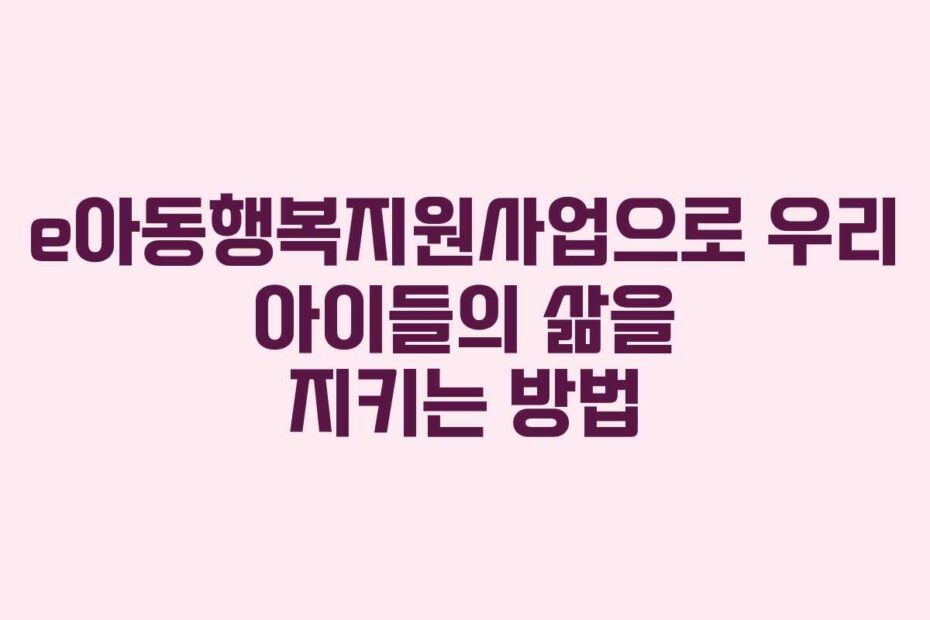 e아동행복지원사업으로-우리-아이들의-삶을-지키는-방법