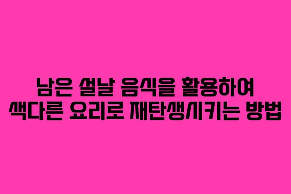 남은-설날-음식을-활용하여-색다른-요리로-재탄생시키는-방법