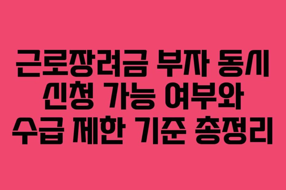 근로장려금-부자-동시-신청-가능-여부와-수급-제한-기준-총정리