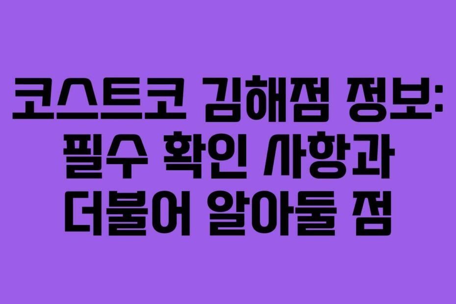 코스트코-김해점-정보-필수-확인-사항과-더불어-알아둘-점