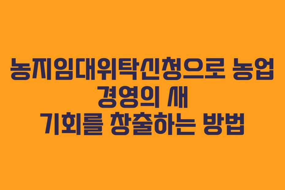 농지임대위탁신청으로-농업-경영의-새-기회를-창출하는-방법