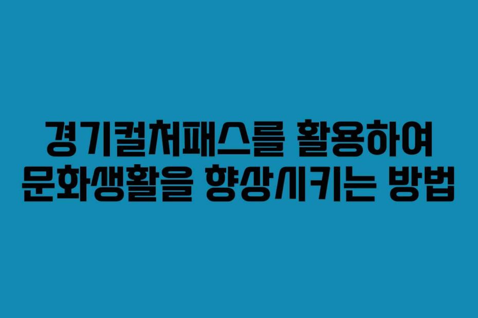 경기컬처패스를-활용하여-문화생활을-향상시키는-방법