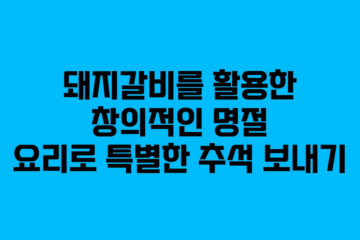 돼지갈비를 활용한 창의적인 명절 요리로 특별한 추석 보내기