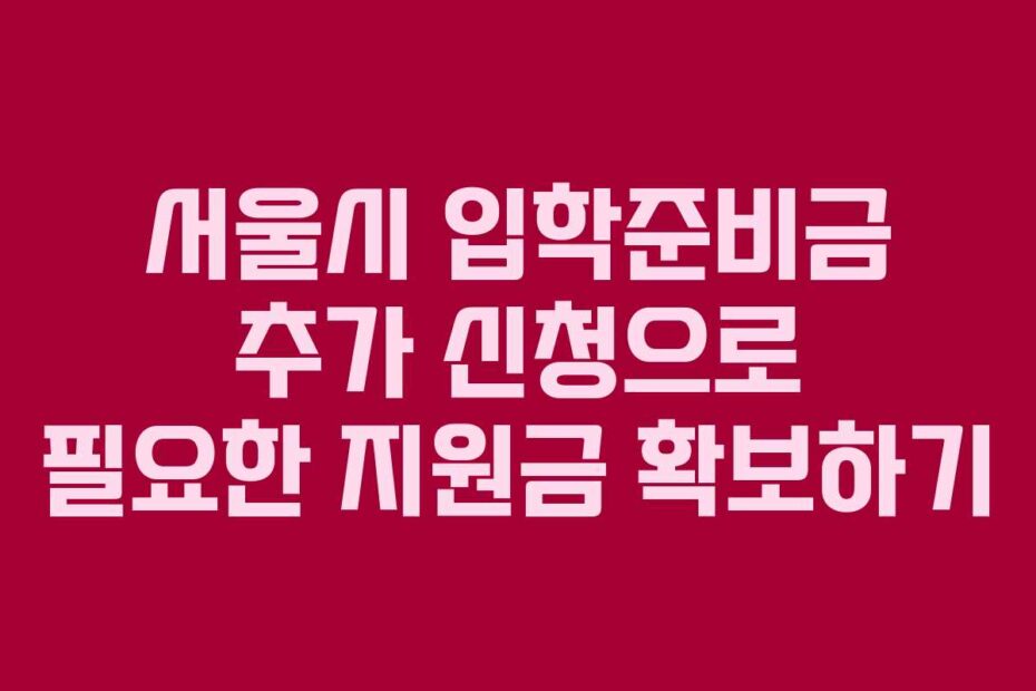서울시-입학준비금-추가-신청으로-필요한-지원금-확보하기