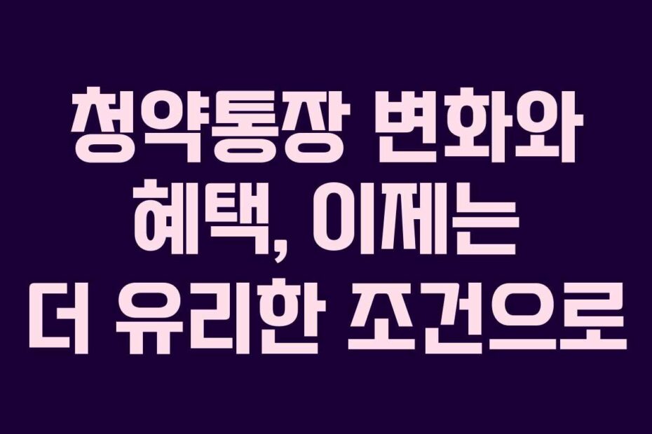 청약통장-변화와-혜택,-이제는-더-유리한-조건으로