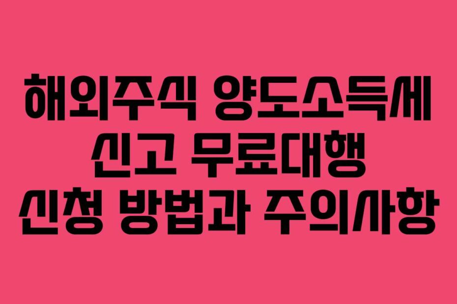 해외주식-양도소득세-신고-무료대행-신청-방법과-주의사항