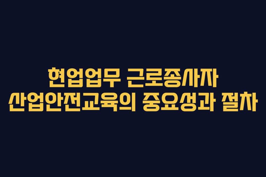 현업업무-근로종사자-산업안전교육의-중요성과-절차