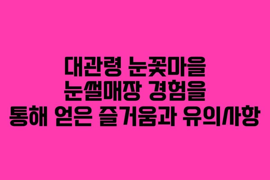 대관령-눈꽃마을-눈썰매장-경험을-통해-얻은-즐거움과-유의사항
