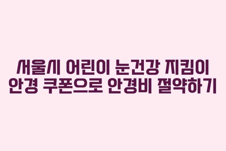 서울시-어린이-눈건강-지킴이-안경-쿠폰으로-안경비-절약하기