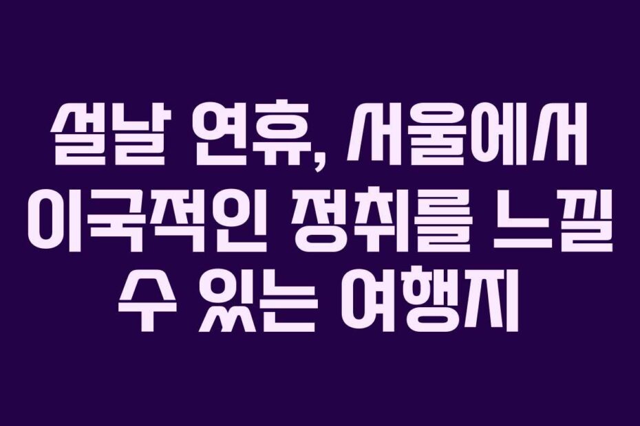 설날-연휴,-서울에서-이국적인-정취를-느낄-수-있는-여행지