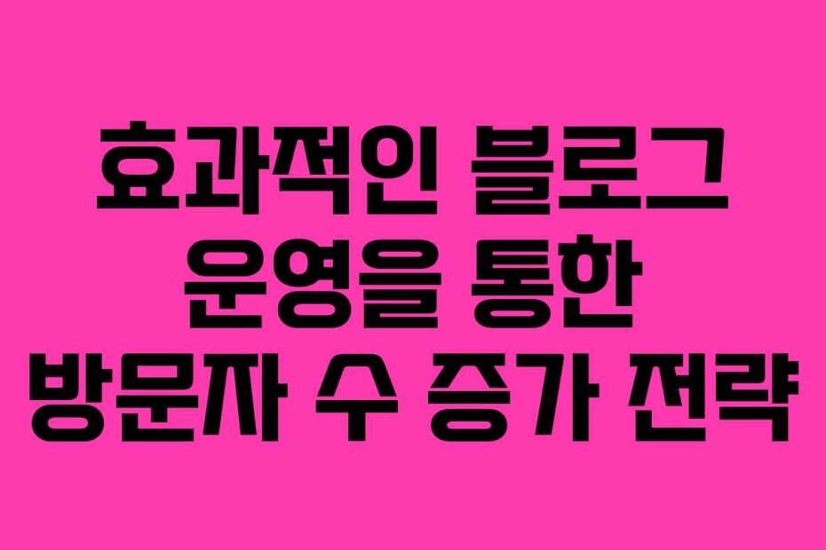 효과적인-블로그-운영을-통한-방문자-수-증가-전략