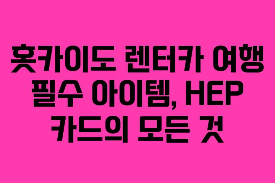 홋카이도-렌터카-여행-필수-아이템,-HEP-카드의-모든-것