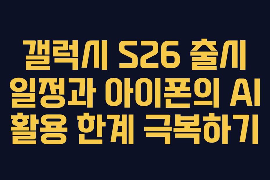 갤럭시-S26-출시-일정과-아이폰의-AI-활용-한계-극복하기